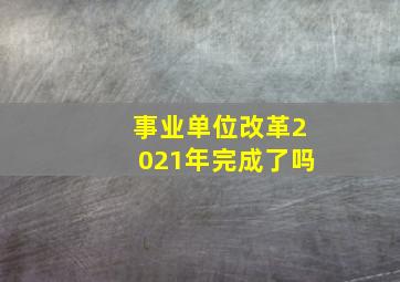 事业单位改革2021年完成了吗