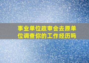 事业单位政审会去原单位调查你的工作经历吗