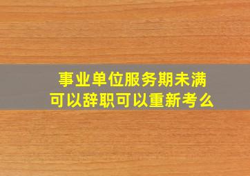 事业单位服务期未满可以辞职可以重新考么