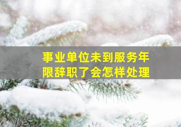 事业单位未到服务年限辞职了会怎样处理