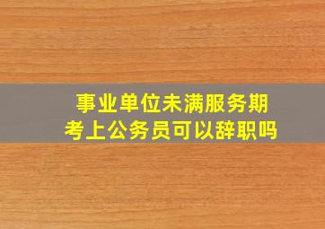 事业单位未满服务期考上公务员可以辞职吗