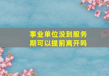 事业单位没到服务期可以提前离开吗