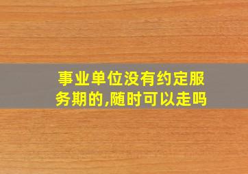 事业单位没有约定服务期的,随时可以走吗