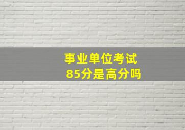 事业单位考试85分是高分吗