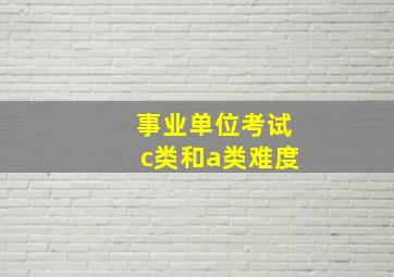 事业单位考试c类和a类难度