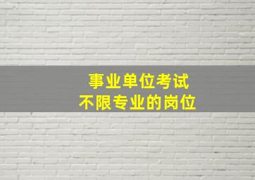 事业单位考试不限专业的岗位