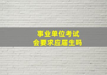 事业单位考试会要求应届生吗