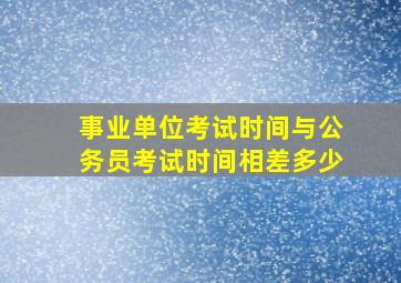 事业单位考试时间与公务员考试时间相差多少