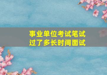 事业单位考试笔试过了多长时间面试