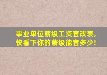 事业单位薪级工资套改表,快看下你的薪级能套多少!