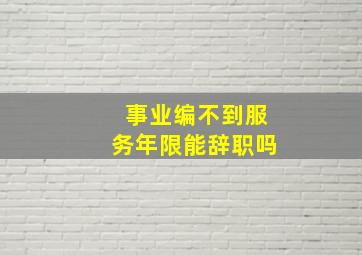 事业编不到服务年限能辞职吗