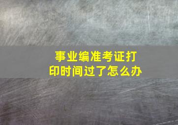 事业编准考证打印时间过了怎么办