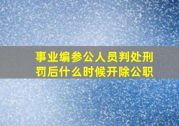 事业编参公人员判处刑罚后什么时候开除公职