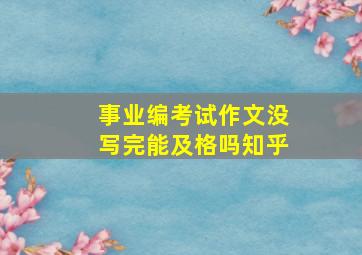 事业编考试作文没写完能及格吗知乎