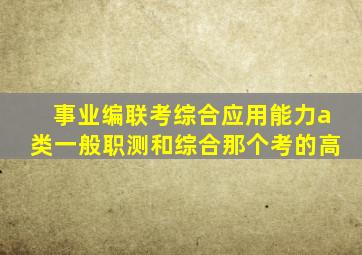 事业编联考综合应用能力a类一般职测和综合那个考的高