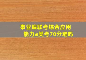 事业编联考综合应用能力a类考70分难吗