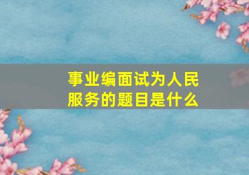 事业编面试为人民服务的题目是什么