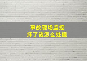 事故现场监控坏了该怎么处理