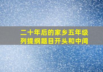 二十年后的家乡五年级列提纲题目开头和中间