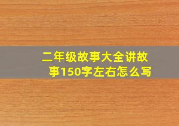 二年级故事大全讲故事150字左右怎么写