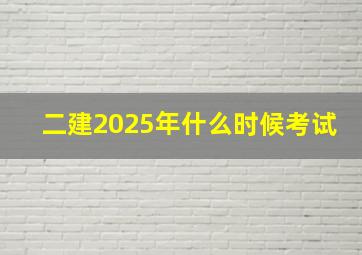 二建2025年什么时候考试