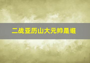 二战亚历山大元帅是谁