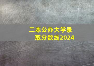 二本公办大学录取分数线2024