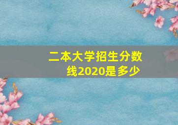 二本大学招生分数线2020是多少