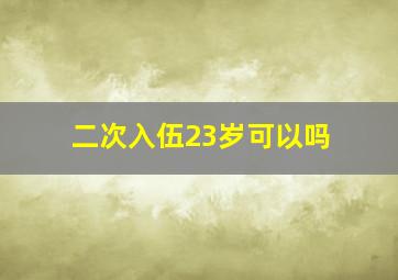 二次入伍23岁可以吗