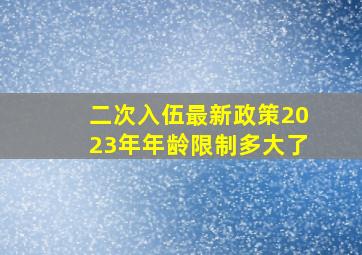 二次入伍最新政策2023年年龄限制多大了