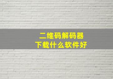 二维码解码器下载什么软件好