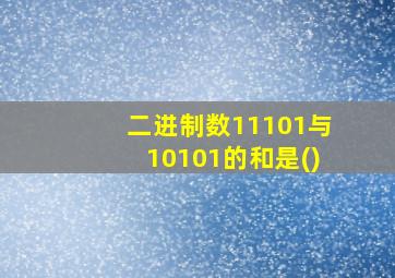 二进制数11101与10101的和是()