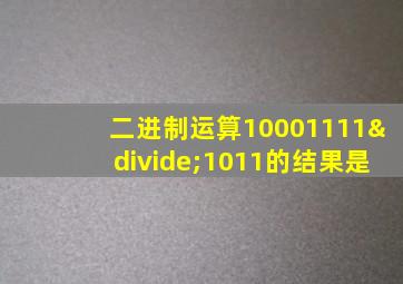 二进制运算10001111÷1011的结果是