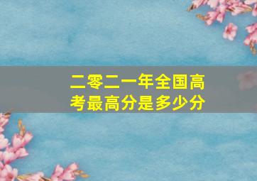 二零二一年全国高考最高分是多少分