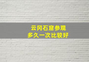 云冈石窟参观多久一次比较好