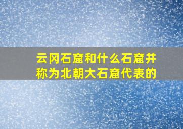 云冈石窟和什么石窟并称为北朝大石窟代表的