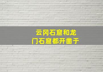 云冈石窟和龙门石窟都开凿于