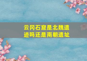 云冈石窟是北魏遗迹吗还是南朝遗址