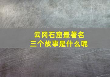 云冈石窟最著名三个故事是什么呢