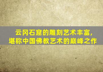 云冈石窟的雕刻艺术丰富,堪称中国佛教艺术的巅峰之作