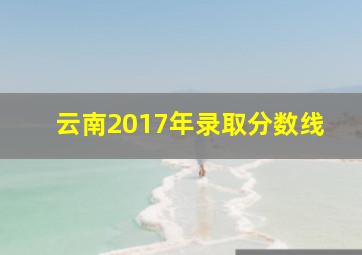 云南2017年录取分数线