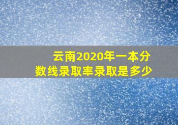 云南2020年一本分数线录取率录取是多少