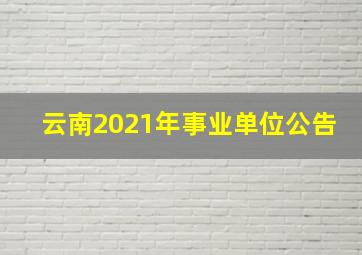 云南2021年事业单位公告