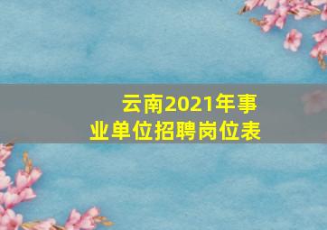 云南2021年事业单位招聘岗位表