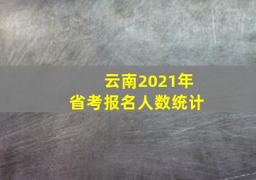 云南2021年省考报名人数统计