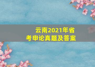 云南2021年省考申论真题及答案