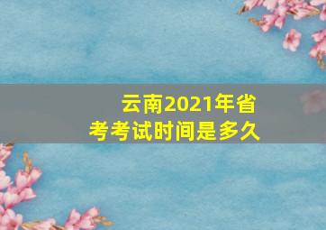 云南2021年省考考试时间是多久