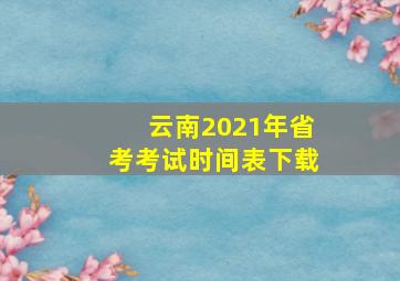 云南2021年省考考试时间表下载