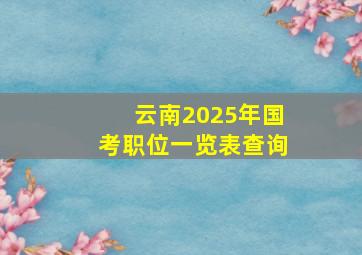 云南2025年国考职位一览表查询