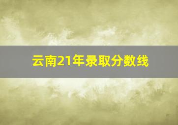 云南21年录取分数线